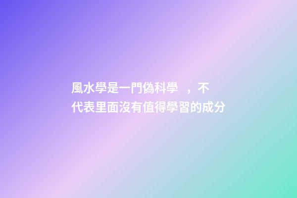 風水學是一門偽科學，不代表里面沒有值得學習的成分